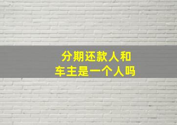 分期还款人和车主是一个人吗