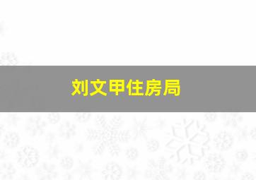 刘文甲住房局