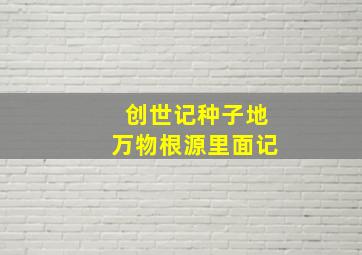 创世记种子地万物根源里面记