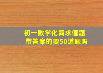 初一数学化简求值题带答案的要50道题吗