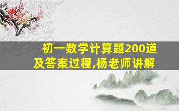 初一数学计算题200道及答案过程,杨老师讲解