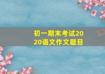 初一期末考试2020语文作文题目