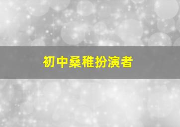 初中桑稚扮演者