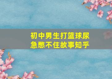 初中男生打篮球尿急憋不住故事知乎