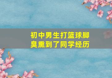 初中男生打篮球脚臭熏到了同学经历