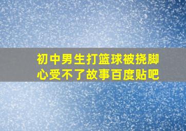 初中男生打篮球被挠脚心受不了故事百度贴吧