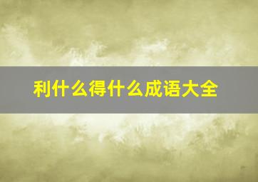 利什么得什么成语大全