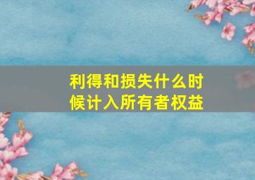 利得和损失什么时候计入所有者权益