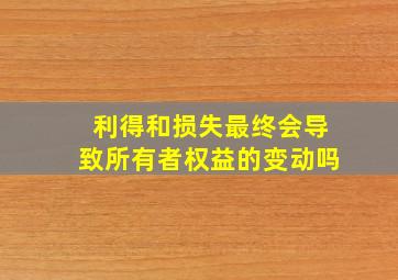 利得和损失最终会导致所有者权益的变动吗