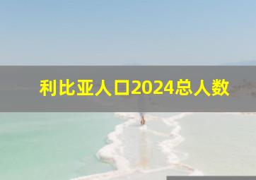 利比亚人口2024总人数