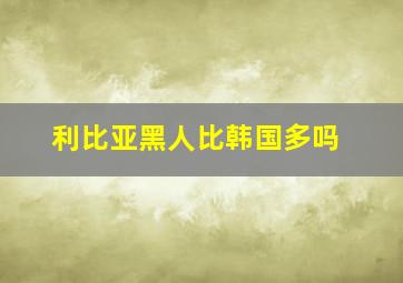 利比亚黑人比韩国多吗