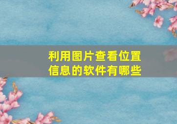 利用图片查看位置信息的软件有哪些