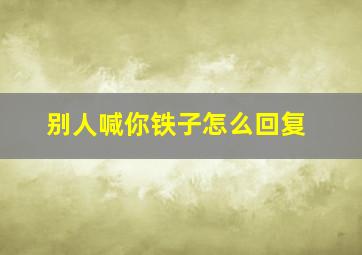 别人喊你铁子怎么回复