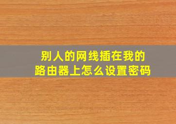 别人的网线插在我的路由器上怎么设置密码