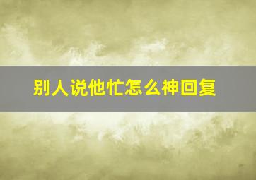 别人说他忙怎么神回复