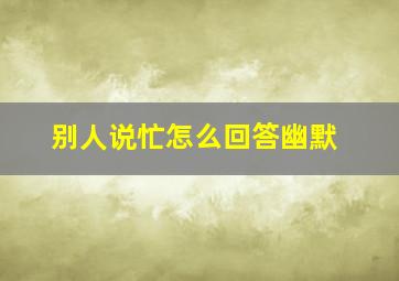 别人说忙怎么回答幽默