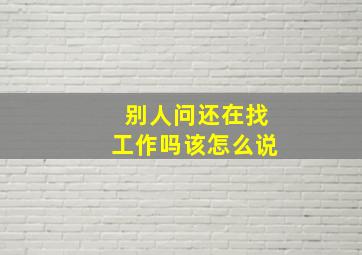 别人问还在找工作吗该怎么说