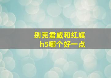 别克君威和红旗h5哪个好一点