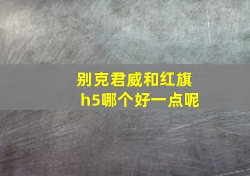 别克君威和红旗h5哪个好一点呢