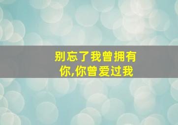 别忘了我曾拥有你,你曾爱过我