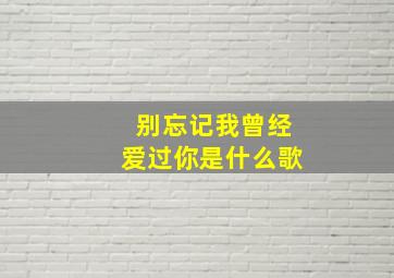 别忘记我曾经爱过你是什么歌