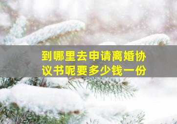 到哪里去申请离婚协议书呢要多少钱一份