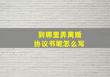 到哪里弄离婚协议书呢怎么写