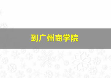 到广州商学院