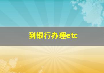 到银行办理etc