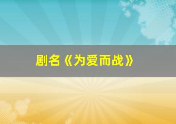 剧名《为爱而战》