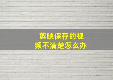 剪映保存的视频不清楚怎么办