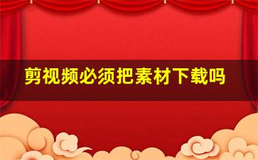 剪视频必须把素材下载吗