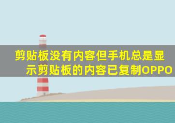 剪贴板没有内容但手机总是显示剪贴板的内容已复制OPPO