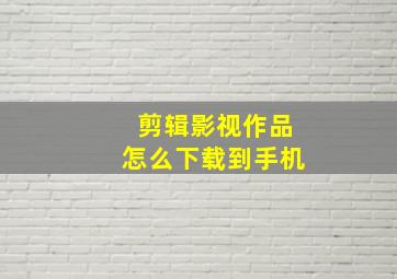 剪辑影视作品怎么下载到手机