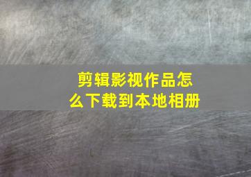 剪辑影视作品怎么下载到本地相册