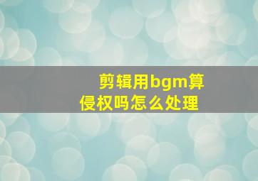 剪辑用bgm算侵权吗怎么处理