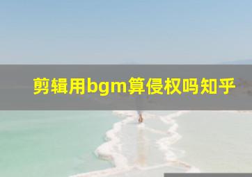 剪辑用bgm算侵权吗知乎