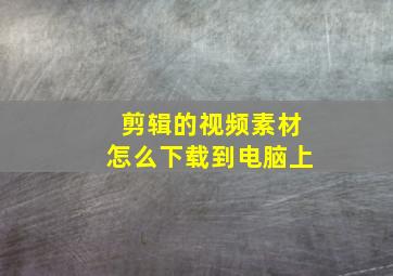 剪辑的视频素材怎么下载到电脑上