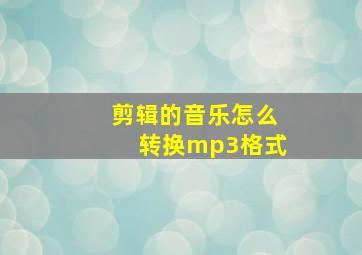 剪辑的音乐怎么转换mp3格式