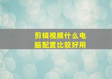 剪辑视频什么电脑配置比较好用