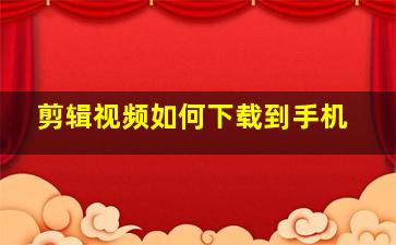 剪辑视频如何下载到手机