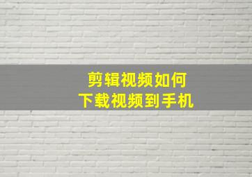 剪辑视频如何下载视频到手机