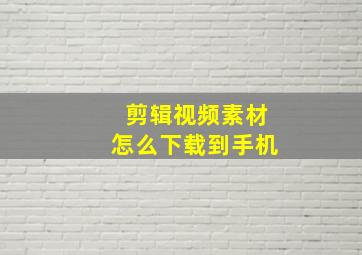 剪辑视频素材怎么下载到手机