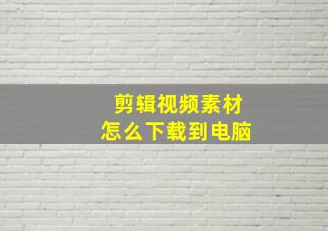 剪辑视频素材怎么下载到电脑