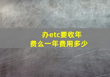 办etc要收年费么一年费用多少