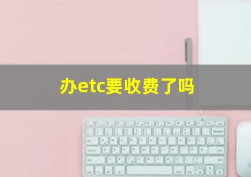 办etc要收费了吗