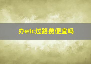 办etc过路费便宜吗