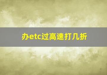 办etc过高速打几折