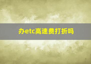 办etc高速费打折吗