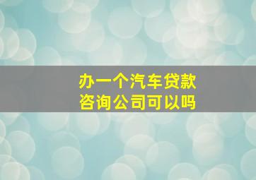 办一个汽车贷款咨询公司可以吗